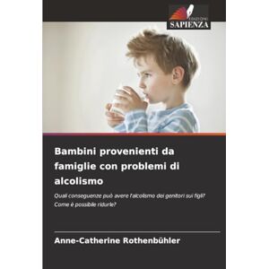 Rothenbühler, Anne-Catherine Bambini provenienti da famiglie con problemi di alcolismo: Quali conseguenze può avere l'alcolismo dei genitori sui figli? Come è possibile ridurle? Rothenbühler, Anne-Catherine Bambini provenienti da famiglie con problemi di alcolismo: Quali conseguenze può avere l'alcolismo dei genitori sui figli? Come è possibile ridurle?