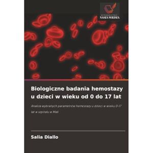 DIALLO, Salia Biologiczne badania hemostazy u dzieci w wieku od 0 do 17 lat: Analiza wybranych parametrów hemostazy u dzieci w wieku 0-17 lat w szpitalu w Mali DIALLO, Salia Biologiczne badania hemostazy u dzieci w wieku od 0 do 17 lat: Analiza wybranych parametrów hemostazy u dzieci w wieku 0-17 lat w szpitalu w Mali