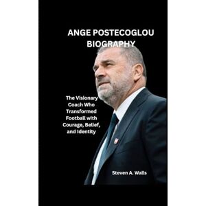 Walls, Steven A. ANGE POSTECOGLOU BIOGRAPHY: The Visionary Coach Who Transformed Football with Courage, Belief, and Identity Walls, Steven A. ANGE POSTECOGLOU BIOGRAPHY: The Visionary Coach Who Transformed Football with Courage, Belief, and Identity