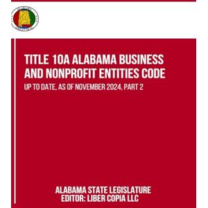 Alabama State Legislature Title 10A Alabama Business and Nonprofit Entities Code: Up to Date, as of November 2024, Part 2 Alabama State Legislature Title 10A Alabama Business and Nonprofit Entities Code: Up to Date, as of November 2024, Part 2