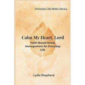 Shepherd, Lydia Calm My Heart, Lord: Faith-Based Stress Management for Everyday Life (Christian Life Skills Library) Shepherd, Lydia Calm My Heart, Lord: Faith-Based Stress Management for Everyday Life (Christian Life Skills Library)