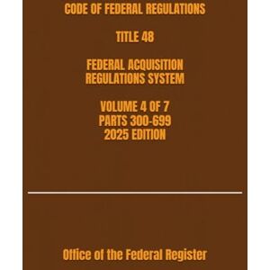 the Federal Register, Office of CODE OF FEDERAL REGULATIONS TITLE 48 FEDERAL ACQUISITION REGULATIONS SYSTEM VOLUME 4 OF 7 PARTS 300-699 2025 EDITION the Federal Register, Office of CODE OF FEDERAL REGULATIONS TITLE 48 FEDERAL ACQUISITION REGULATIONS SYSTEM VOLUME 4 OF 7 PARTS 300-699 2025 EDITION