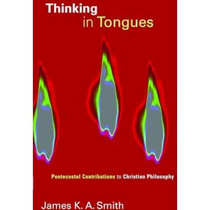 Smith, James K.A. Thinking in Tongues: Pentecostal Contributions to Christian Philosopy: Pentecostal Contributions to Christian Philosophy: 1 (Pentecostal Manifestos) Smith, James K.A. Thinking in Tongues: Pentecostal Contributions to Christian Philosopy: Pentecostal Contributions to Christian Philosophy: 1 (Pentecostal Manifestos)
