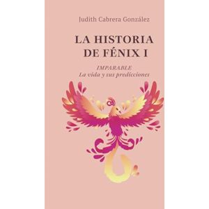 Cabrera González, Judith LA HISTORIA DE FÉNIX I. IMPARABLE: La vida y sus predicciones Cabrera González, Judith LA HISTORIA DE FÉNIX I. IMPARABLE: La vida y sus predicciones