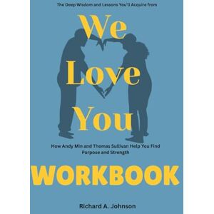 Johnson, Richard A. The Deep Wisdom and Lessons You’ll Acquire from We Love You Workbook: How Andy Min and Thomas Sullivan Help You Find Purpose and Strength Johnson, Richard A. The Deep Wisdom and Lessons You’ll Acquire from We Love You Workbook: How Andy Min and Thomas Sullivan Help You Find Purpose and Strength