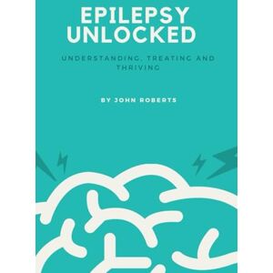 Roberts EPILEPSY UNLOCKED: Understanding, Treating and Thriving Roberts EPILEPSY UNLOCKED: Understanding, Treating and Thriving