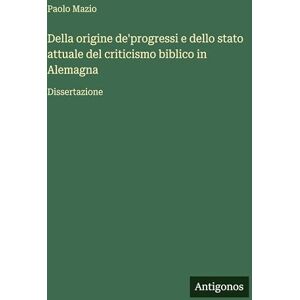 Mazio, Paolo Della origine de'progressi e dello stato attuale del criticismo biblico in Alemagna: Dissertazione Mazio, Paolo Della origine de'progressi e dello stato attuale del criticismo biblico in Alemagna: Dissertazione