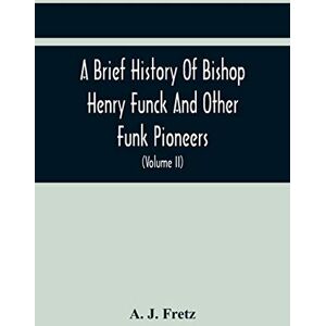J Fretz, A A Brief History Of Bishop Henry Funck And Other Funk Pioneers, And A Complete Genealogical Family Register, With Biographies Of Their Descendants From ... Records To The Present Time (Volume Ii) J Fretz, A A Brief History Of Bishop Henry Funck And Other Funk Pioneers, And A Complete Genealogical Family Register, With Biographies Of Their Descendants From ... Records To The Present Time (Volume Ii)