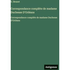 Brunet, G Correspondance complète de madame Duchesse D'Orléans: Correspondance complète de madame Duchesse D'Orléans Brunet, G Correspondance complète de madame Duchesse D'Orléans: Correspondance complète de madame Duchesse D'Orléans