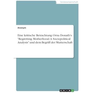 Anonymous Eine kritische Betrachtung Orna Donath's "Regretting Motherhood: A Sociopolitical Analysis" und dem Begriff der Mutterschaft Anonymous Eine kritische Betrachtung Orna Donath's "Regretting Motherhood: A Sociopolitical Analysis" und dem Begriff der Mutterschaft