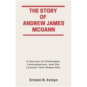Evelyn, Kristen B. THE STORY OF ANDREW JAMES MCGANN: A Journey of Challenges, Consequences, and the Lessons That Shape Him Evelyn, Kristen B. THE STORY OF ANDREW JAMES MCGANN: A Journey of Challenges, Consequences, and the Lessons That Shape Him