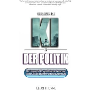 Thorne, Elias Die Zukunft der KI in der Politik: Wie Künstliche Intelligenz Wahlen, Politik und Macht neu formen wird: Künstliche Intelligenz, algorithmische ... die Zukunft politischer Entscheidungsfindung Thorne, Elias Die Zukunft der KI in der Politik: Wie Künstliche Intelligenz Wahlen, Politik und Macht neu formen wird: Künstliche Intelligenz, algorithmische ... die Zukunft politischer Entscheidungsfindung