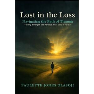 Olasoji, Paulette Jones Lost in the Loss: Navigating the Path of Trauma: Finding Strength and Purpose After Loss or Abuse Olasoji, Paulette Jones Lost in the Loss: Navigating the Path of Trauma: Finding Strength and Purpose After Loss or Abuse