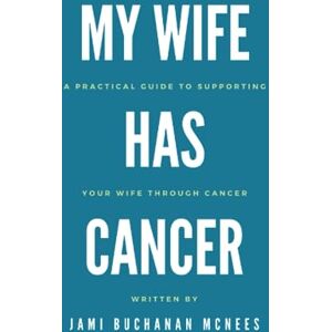 Buchanan McNees, Jami My Wife Has Cancer: A Practical Guide to Supporting Your Wife through Cancer Buchanan McNees, Jami My Wife Has Cancer: A Practical Guide to Supporting Your Wife through Cancer