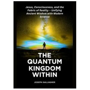 Gallagher, Joseph The Quantum Kingdom Within: Jesus, Consciousness, and the Fabric of Reality – Unifying Ancient Wisdom with Modern Science. Gallagher, Joseph The Quantum Kingdom Within: Jesus, Consciousness, and the Fabric of Reality – Unifying Ancient Wisdom with Modern Science.