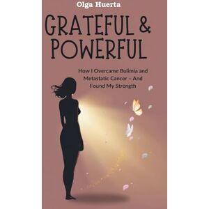 Huerta, Olga GRATEFUL & POWERFUL: How I Overcame Bulimia and Metastatic Cancer – And Found My Strength Huerta, Olga GRATEFUL & POWERFUL: How I Overcame Bulimia and Metastatic Cancer – And Found My Strength