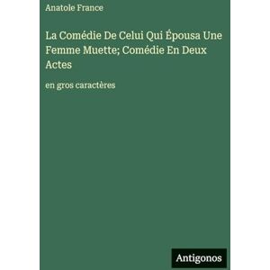 France, Anatole La Comédie De Celui Qui Épousa Une Femme Muette; Comédie En Deux Actes: en gros caractères France, Anatole La Comédie De Celui Qui Épousa Une Femme Muette; Comédie En Deux Actes: en gros caractères