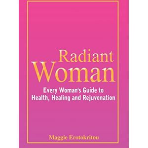 Erotokritou, Maggie Radiant Woman: Every Woman's Guide to Health, Healing and Rejuvenation Erotokritou, Maggie Radiant Woman: Every Woman's Guide to Health, Healing and Rejuvenation