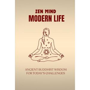 Vihara, Moggallana ZEN MIND, MODERN LIFE: ANCIENT BUDDHIST WISDOM FOR TODAY'S CHALLENGES Vihara, Moggallana ZEN MIND, MODERN LIFE: ANCIENT BUDDHIST WISDOM FOR TODAY'S CHALLENGES