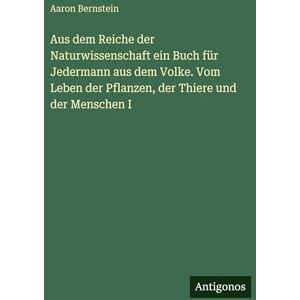 Bernstein, Aaron Aus dem Reiche der Naturwissenschaft ein Buch für Jedermann aus dem Volke. Vom Leben der Pflanzen, der Thiere und der Menschen I Bernstein, Aaron Aus dem Reiche der Naturwissenschaft ein Buch für Jedermann aus dem Volke. Vom Leben der Pflanzen, der Thiere und der Menschen I