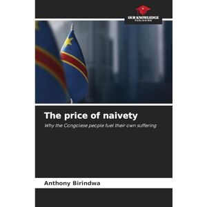 Birindwa, Anthony The price of naivety: Why the Congolese people fuel their own suffering Birindwa, Anthony The price of naivety: Why the Congolese people fuel their own suffering