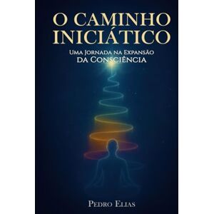 Elias, Pedro O Caminho Iniciático: Uma Jornada na Expansão da Consciência Elias, Pedro O Caminho Iniciático: Uma Jornada na Expansão da Consciência
