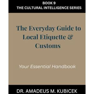 Kubicek, Dr. Amadeus M. The Everyday Guide to Local Etiquette & Customs: Your Essential Handbook for Understanding Local Etiquette and Customs (The Everyday Guide to Cultural Intelligence (CQ) Series) Kubicek, Dr. Amadeus M. The Everyday Guide to Local Etiquette & Customs: Your Essential Handbook for Understanding Local Etiquette and Customs (The Everyday Guide to Cultural Intelligence (CQ) Series)
