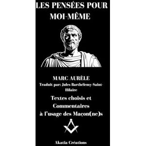 AURÈLE, MARC LES PENSÉES POUR MOI-MÊME: Textes choisis et Commentaires à l’usage des Maçon(ne)s AURÈLE, MARC LES PENSÉES POUR MOI-MÊME: Textes choisis et Commentaires à l’usage des Maçon(ne)s