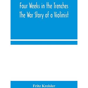 Kreisler, Fritz Four Weeks in the Trenches: The War Story of a Violinist Kreisler, Fritz Four Weeks in the Trenches: The War Story of a Violinist