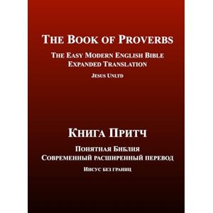 UNLTD, JESUS The Book of Proverbs The Easy Modern English-Russian Bible Expanded Translation (Bilingual Edition): Книга Притч Понятная Библия Современный ... английском и русском — расширенный перевод) UNLTD, JESUS The Book of Proverbs The Easy Modern English-Russian Bible Expanded Translation (Bilingual Edition): Книга Притч Понятная Библия Современный ... английском и русском — расширенный перевод)