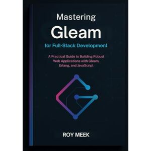Meek, Roy Mastering Gleam for Full-Stack Development: A Practical Guide to Building Robust Web Applications with Gleam, Erlang, and JavaScript Meek, Roy Mastering Gleam for Full-Stack Development: A Practical Guide to Building Robust Web Applications with Gleam, Erlang, and JavaScript