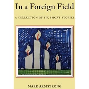 Armstrong, Mr Mark Andrew In a Foreign field: A Collection of Six Short stories Armstrong, Mr Mark Andrew In a Foreign field: A Collection of Six Short stories