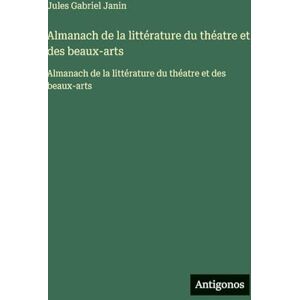 Janin, Jules Gabriel Almanach de la littérature du théatre et des beaux-arts: Almanach de la littérature du théatre et des beaux-arts Janin, Jules Gabriel Almanach de la littérature du théatre et des beaux-arts: Almanach de la littérature du théatre et des beaux-arts