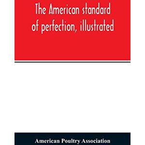 Poultry Association, American The American standard of perfection, illustrated. A complete description of all recognized varieties of fowls Poultry Association, American The American standard of perfection, illustrated. A complete description of all recognized varieties of fowls