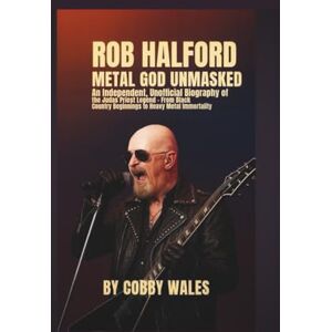 Wales, Cobby Rob Halford: Metal God Unmasked: An Independent, Unofficial Biography of the Judas Priest Legend — From Black Country Beginnings to Heavy Metal Immortality Wales, Cobby Rob Halford: Metal God Unmasked: An Independent, Unofficial Biography of the Judas Priest Legend — From Black Country Beginnings to Heavy Metal Immortality