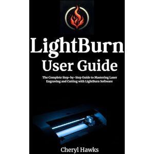 Hawks, Cheryl LightBurn User Guide: The Complete Step-by-Step Guide to Mastering Laser Engraving and Cutting with LightBurn Software Hawks, Cheryl LightBurn User Guide: The Complete Step-by-Step Guide to Mastering Laser Engraving and Cutting with LightBurn Software