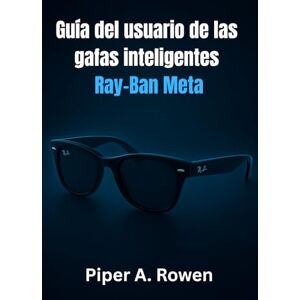 Rowen, Piper A. Guía del usuario de las gafas inteligentes Ray-Ban Meta: El manual completo de configuración, funciones, creación de contenido, accesibilidad y uso diario Rowen, Piper A. Guía del usuario de las gafas inteligentes Ray-Ban Meta: El manual completo de configuración, funciones, creación de contenido, accesibilidad y uso diario