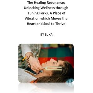 KA, EL The Healing Resonance: Unlocking Wellness through Tuning Forks, A Place of Vibration which Moves the Heart and Soul to Thrive KA, EL The Healing Resonance: Unlocking Wellness through Tuning Forks, A Place of Vibration which Moves the Heart and Soul to Thrive