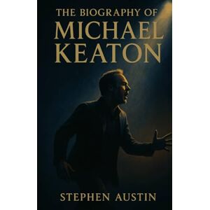 Austin, Stephen The Biography of Michael Keaton: Perseverance, Talent, and the Making of a Hollywood Icon Austin, Stephen The Biography of Michael Keaton: Perseverance, Talent, and the Making of a Hollywood Icon