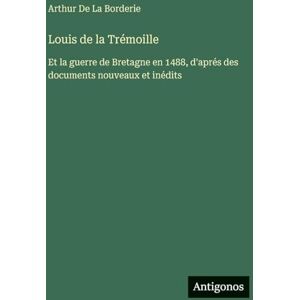De La Borderie, Arthur Louis de la Trémoille: Et la guerre de Bretagne en 1488, d'aprés des documents nouveaux et inédits De La Borderie, Arthur Louis de la Trémoille: Et la guerre de Bretagne en 1488, d'aprés des documents nouveaux et inédits