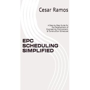 Ramos, Cesar EPC SCHEDULING SIMPLIFIED: A Step-by-Step Guide for the Development of Engineering, Procurement, & Construction Schedules Ramos, Cesar EPC SCHEDULING SIMPLIFIED: A Step-by-Step Guide for the Development of Engineering, Procurement, & Construction Schedules