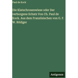 Kock, Paul De Die Klatschrosenwiese oder Der verborgene Schatz Von Ch. Paul de Kock. Aus dem Französischen von G. F. W. Rödiger Kock, Paul De Die Klatschrosenwiese oder Der verborgene Schatz Von Ch. Paul de Kock. Aus dem Französischen von G. F. W. Rödiger