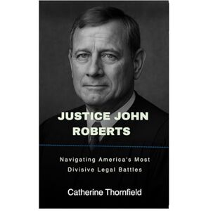 Thornfield, Catherine Justice John Roberts: Navigating America's Most Divisive Legal Battles Thornfield, Catherine Justice John Roberts: Navigating America's Most Divisive Legal Battles