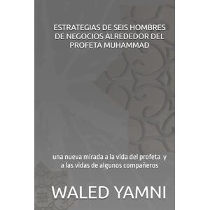 YAMNI, WALED ESTRATEGIAS DE SEIS HOMBRES DE NEGOCIOS ALREDEDOR DEL PROFETA MUHAMMAD: una nueva mirada a la vida del profeta (p y b sean con él) y a las vidas de algunos compañeros YAMNI, WALED ESTRATEGIAS DE SEIS HOMBRES DE NEGOCIOS ALREDEDOR DEL PROFETA MUHAMMAD: una nueva mirada a la vida del profeta (p y b sean con él) y a las vidas de algunos compañeros