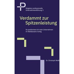 Weiß, Dr. Christoph Verdammt zur Spitzenleistung: So positioniere ich mein Unternehmen im Wettbewerb richtig (Ratgeber professionelle Unternehmensführung) Weiß, Dr. Christoph Verdammt zur Spitzenleistung: So positioniere ich mein Unternehmen im Wettbewerb richtig (Ratgeber professionelle Unternehmensführung)