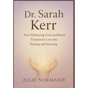 Normand, Julie Dr. Sarah Kerr: How embracing grief and ritual transforms loss into healing and meaning Normand, Julie Dr. Sarah Kerr: How embracing grief and ritual transforms loss into healing and meaning