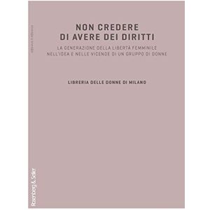 Non credere di avere dei diritti. La generazione della libertà femminile nell'idea e nelle vicende di un gruppo di donne Non credere di avere dei diritti. La generazione della libertà femminile nell'idea e nelle vicende di un gruppo di donne