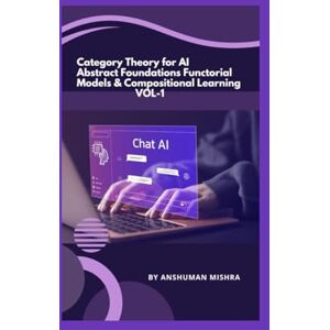 Mishra, Anshuman Category Theory for AI Abstract Foundations Functorial Models & Compositional Learning VOL-1 (AI & New Age Math) Mishra, Anshuman Category Theory for AI Abstract Foundations Functorial Models & Compositional Learning VOL-1 (AI & New Age Math)