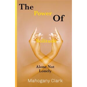 Clark, Mahogany The Power Of Solitude: Alone Not Lonely Clark, Mahogany The Power Of Solitude: Alone Not Lonely
