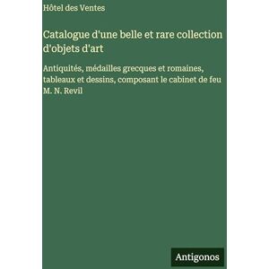Hôtel Des Ventes Catalogue d'une belle et rare collection d'objets d'art: Antiquités, médailles grecques et romaines, tableaux et dessins, composant le cabinet de feu M. N. Revil Hôtel Des Ventes Catalogue d'une belle et rare collection d'objets d'art: Antiquités, médailles grecques et romaines, tableaux et dessins, composant le cabinet de feu M. N. Revil